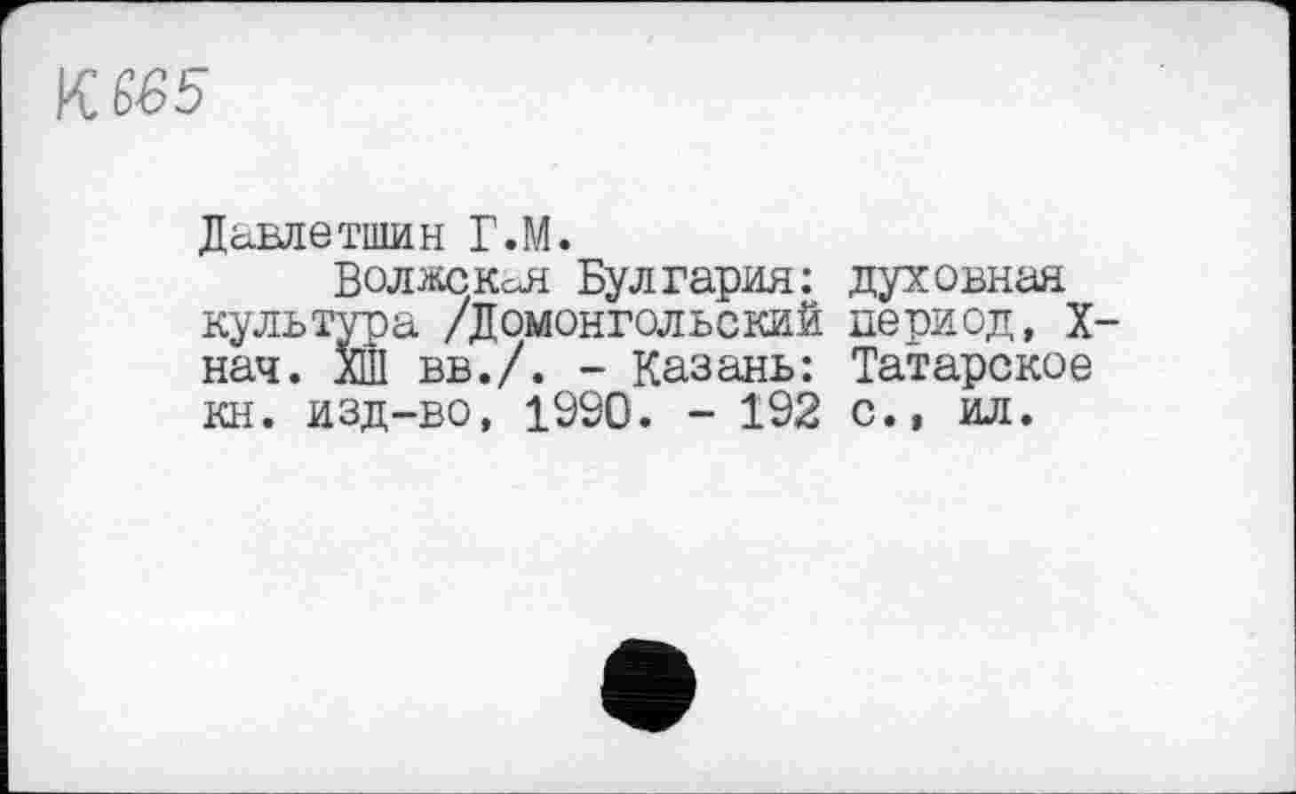 ﻿К №5
Давлетшин Г.М.
Волжская Булгария: духовная культура /Домонгольский период, X-нач. ХШ вв./. - Казань: Татарское кн. изд-во, 1990. - 192 с., ил.